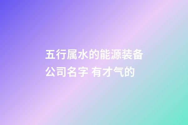 五行属水的能源装备公司名字 有才气的-第1张-公司起名-玄机派